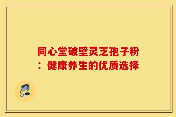 同心堂破壁灵芝孢子粉：健康养生的优质选择