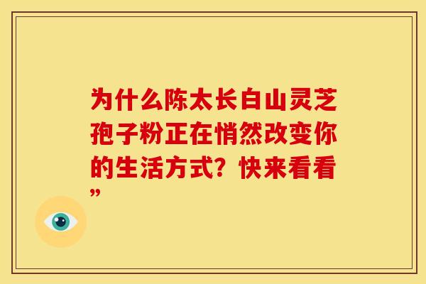为什么陈太长白山灵芝孢子粉正在悄然改变你的生活方式？快来看看”