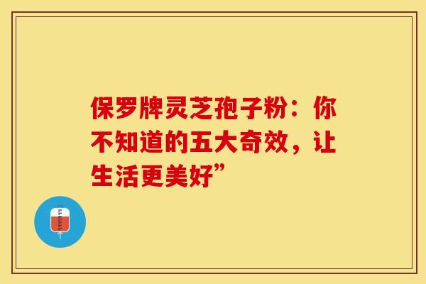 保罗牌灵芝孢子粉：你不知道的五大奇效，让生活更美好”