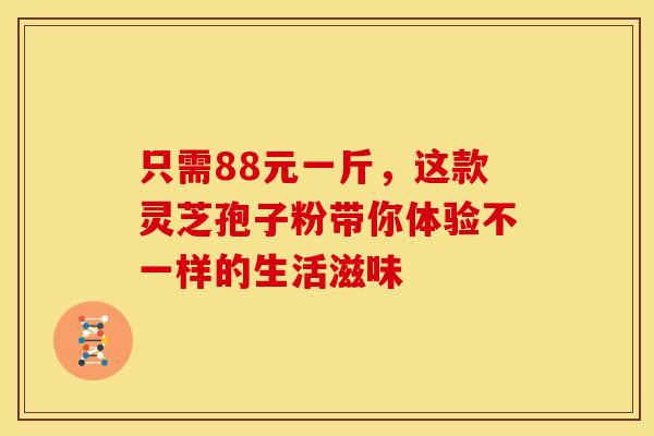 只需88元一斤，这款灵芝孢子粉带你体验不一样的生活滋味