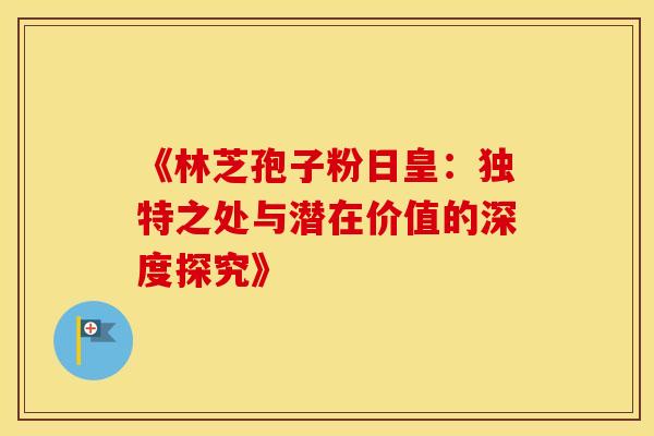 《林芝孢子粉日皇：独特之处与潜在价值的深度探究》