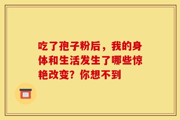 吃了孢子粉后，我的身体和生活发生了哪些惊艳改变？你想不到