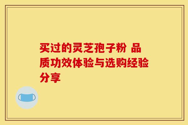 买过的灵芝孢子粉 品质功效体验与选购经验分享
