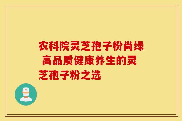 农科院灵芝孢子粉尚绿 高品质健康养生的灵芝孢子粉之选