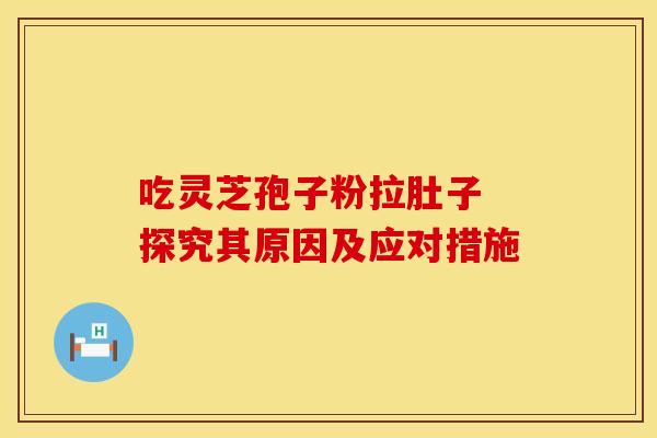 吃灵芝孢子粉拉肚子 探究其原因及应对措施