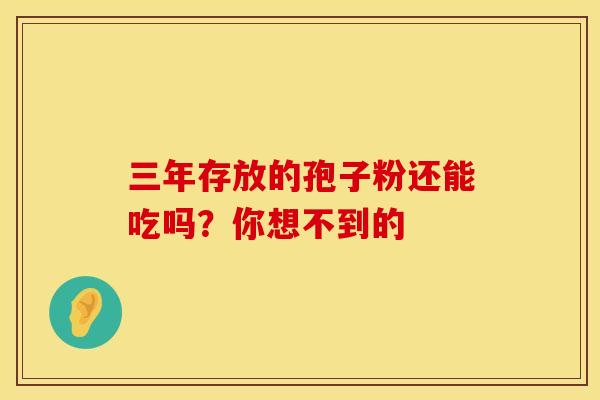 三年存放的孢子粉还能吃吗？你想不到的