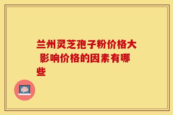 兰州灵芝孢子粉价格大 影响价格的因素有哪些