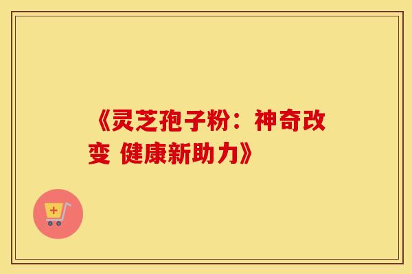 《灵芝孢子粉：神奇改变 健康新助力》
