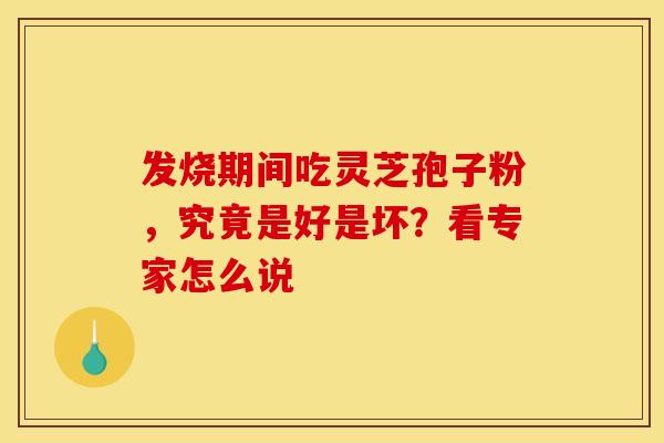 发烧期间吃灵芝孢子粉，究竟是好是坏？看专家怎么说