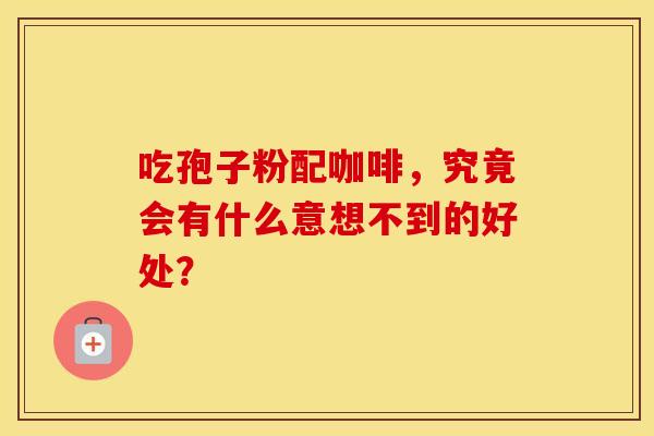 吃孢子粉配咖啡，究竟会有什么意想不到的好处？