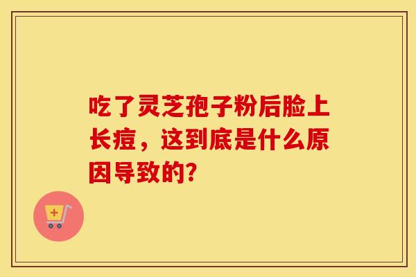吃了灵芝孢子粉后脸上长痘，这到底是什么原因导致的？