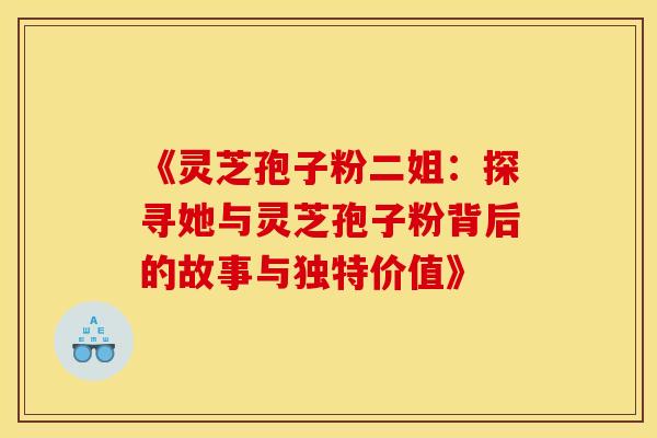 《灵芝孢子粉二姐：探寻她与灵芝孢子粉背后的故事与独特价值》
