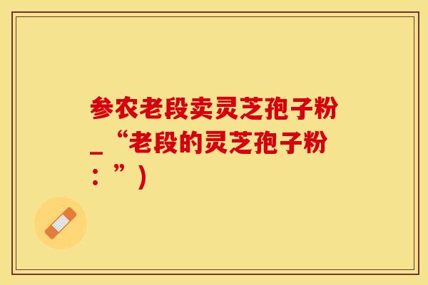 参农老段卖灵芝孢子粉_“老段的灵芝孢子粉：”)