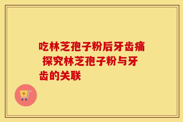 吃林芝孢子粉后牙齿痛 探究林芝孢子粉与牙齿的关联