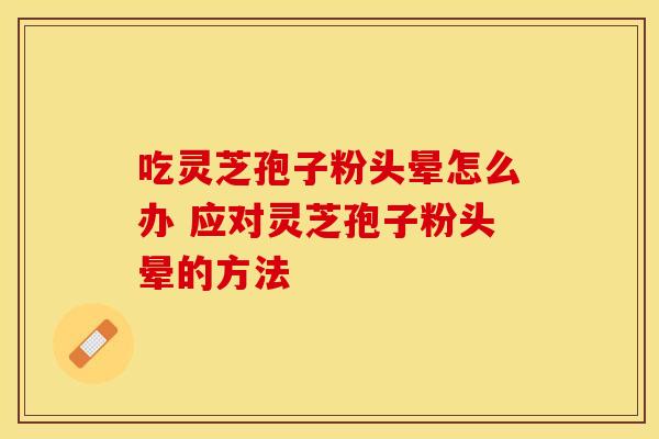 吃灵芝孢子粉头晕怎么办 应对灵芝孢子粉头晕的方法