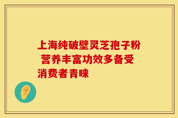 上海纯破壁灵芝孢子粉 营养丰富功效多备受消费者青睐