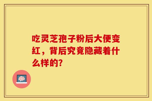 吃灵芝孢子粉后大便变红，背后究竟隐藏着什么样的？