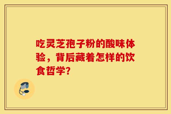 吃灵芝孢子粉的酸味体验，背后藏着怎样的饮食哲学？