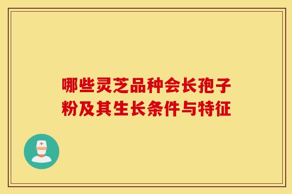 哪些灵芝品种会长孢子粉及其生长条件与特征