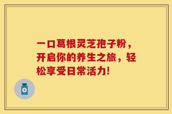 一口葛根灵芝孢子粉，开启你的养生之旅，轻松享受日常活力!