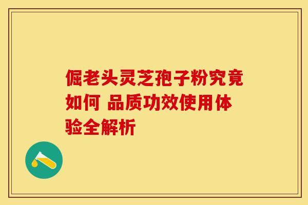 倔老头灵芝孢子粉究竟如何 品质功效使用体验全解析