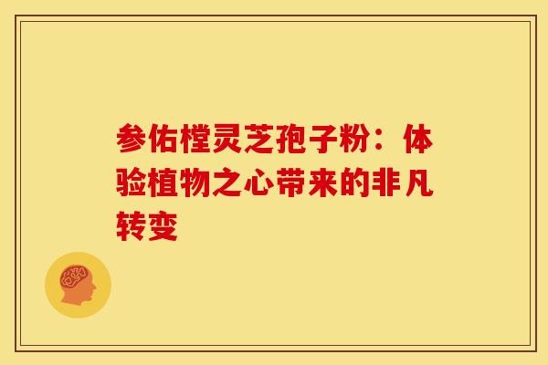参佑樘灵芝孢子粉：体验植物之心带来的非凡转变