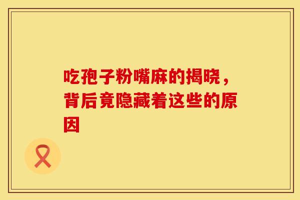 吃孢子粉嘴麻的揭晓，背后竟隐藏着这些的原因