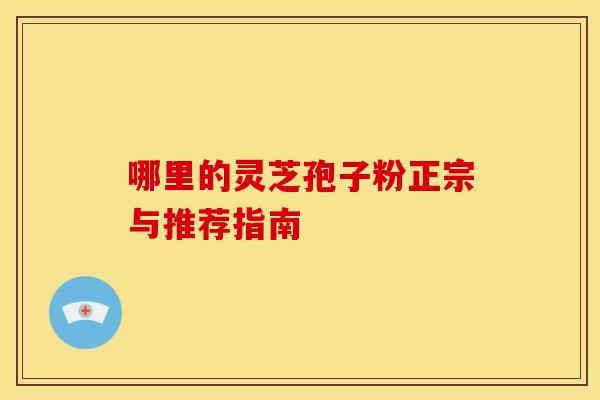 哪里的灵芝孢子粉正宗与推荐指南