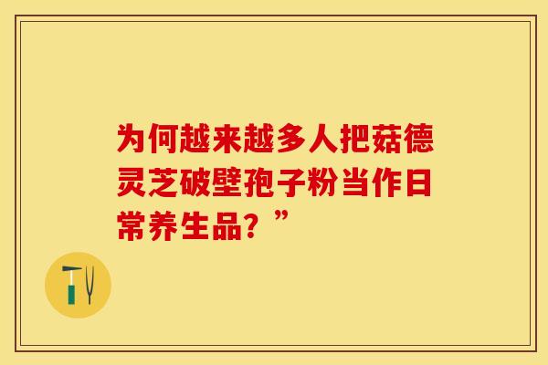 为何越来越多人把菇德灵芝破壁孢子粉当作日常养生品？”