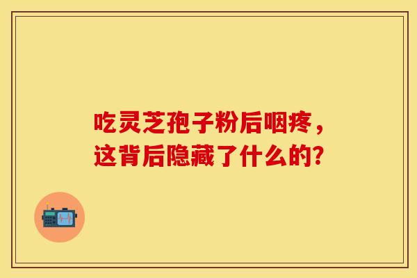 吃灵芝孢子粉后咽疼，这背后隐藏了什么的？