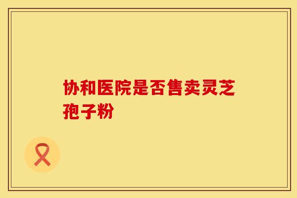 协和医院是否售卖灵芝孢子粉