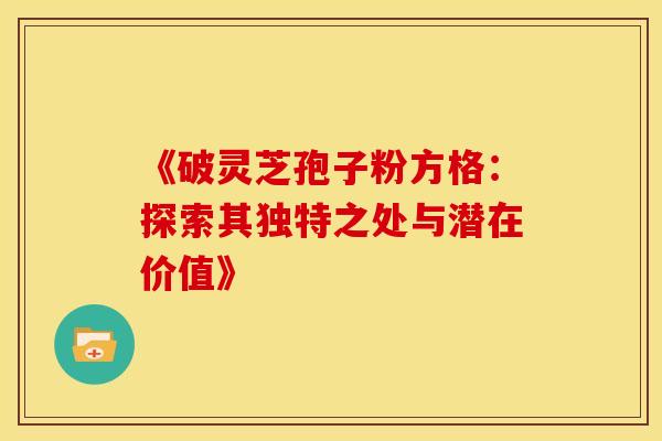 《破灵芝孢子粉方格：探索其独特之处与潜在价值》