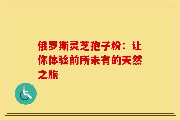 俄罗斯灵芝孢子粉：让你体验前所未有的天然之旅