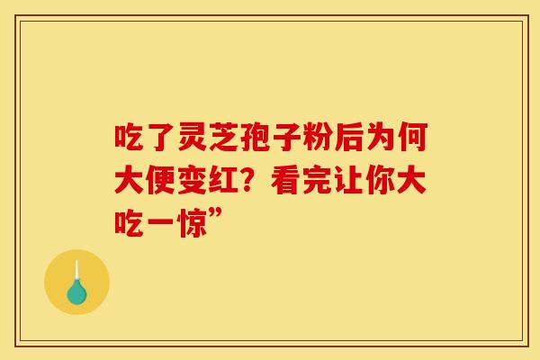 吃了灵芝孢子粉后为何大便变红？看完让你大吃一惊”
