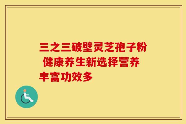三之三破壁灵芝孢子粉 健康养生新选择营养丰富功效多