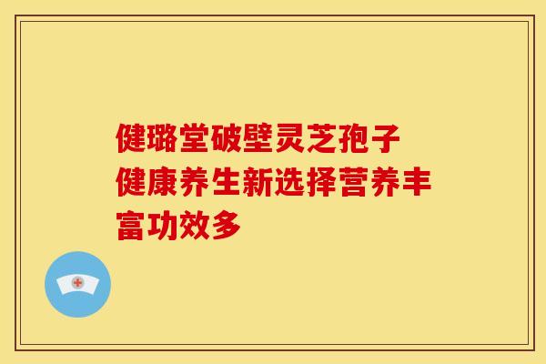 健璐堂破壁灵芝孢子 健康养生新选择营养丰富功效多