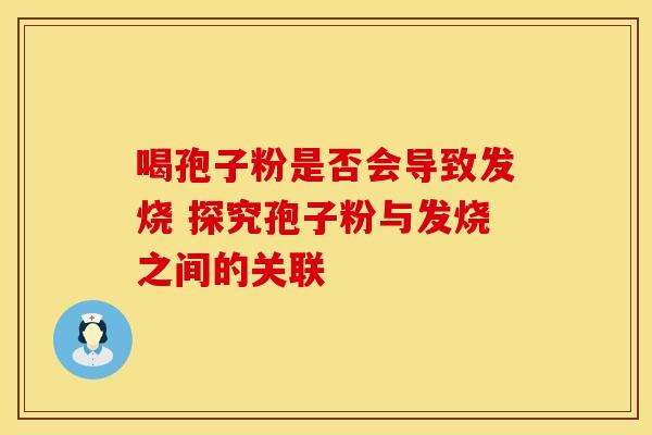 喝孢子粉是否会导致发烧 探究孢子粉与发烧之间的关联