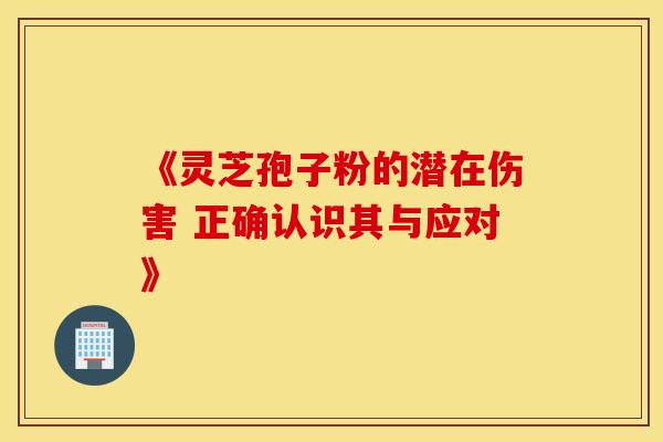 《灵芝孢子粉的潜在伤害 正确认识其与应对》
