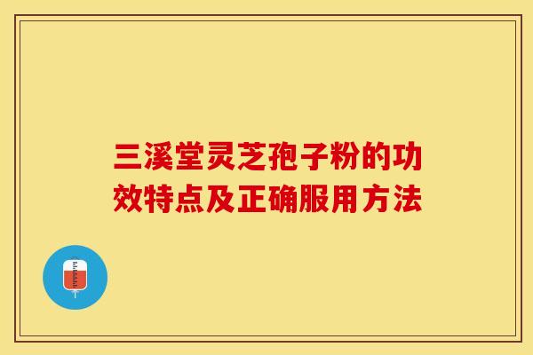 三溪堂灵芝孢子粉的功效特点及正确服用方法