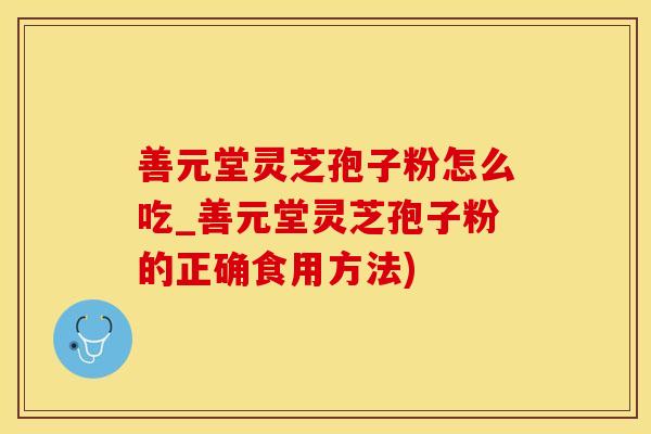 善元堂灵芝孢子粉怎么吃_善元堂灵芝孢子粉的正确食用方法)