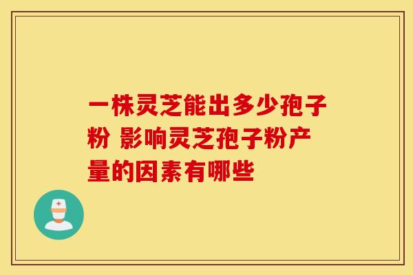 一株灵芝能出多少孢子粉 影响灵芝孢子粉产量的因素有哪些