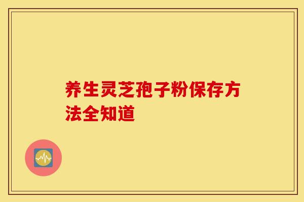 养生灵芝孢子粉保存方法全知道