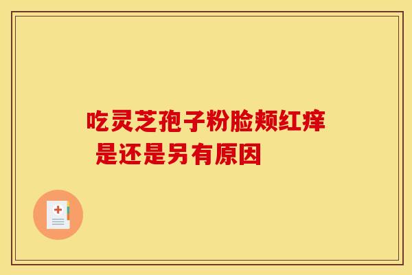 吃灵芝孢子粉脸颊红痒 是还是另有原因