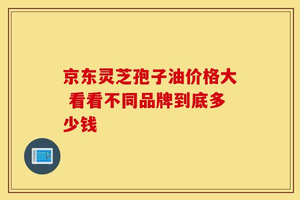 京东灵芝孢子油价格大 看看不同品牌到底多少钱