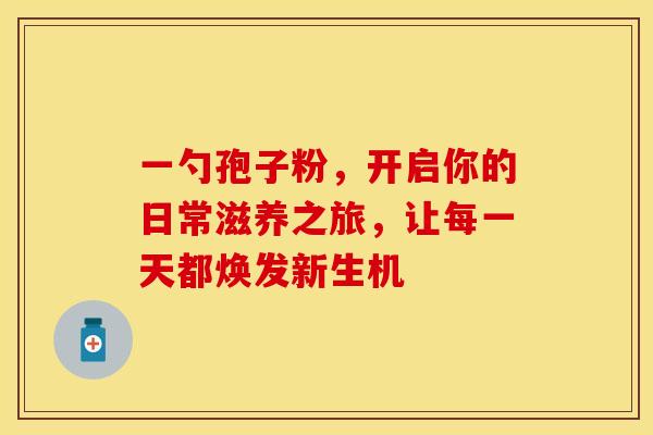 一勺孢子粉，开启你的日常滋养之旅，让每一天都焕发新生机