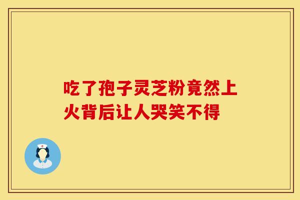 吃了孢子灵芝粉竟然上火背后让人哭笑不得