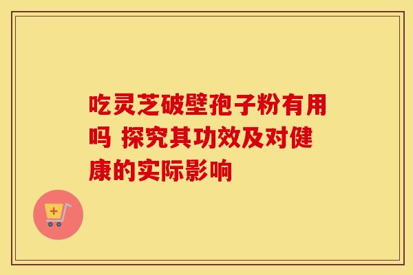 吃灵芝破壁孢子粉有用吗 探究其功效及对健康的实际影响