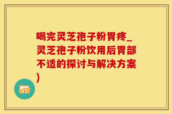 喝完灵芝孢子粉胃疼_灵芝孢子粉饮用后胃部不适的探讨与解决方案)