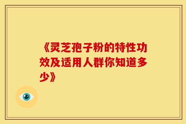 《灵芝孢子粉的特性功效及适用人群你知道多少》