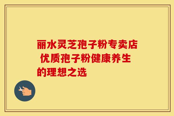 丽水灵芝孢子粉专卖店 优质孢子粉健康养生的理想之选